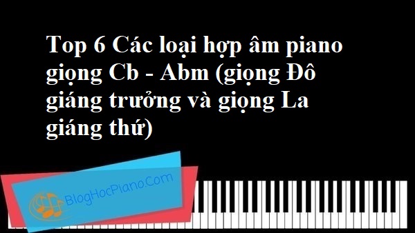 Top 6 Các loại hợp âm piano giọng Cb – Abm (giọng Đô giáng trưởng và giọng La giáng thứ)