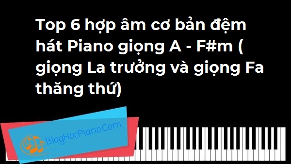 Top 6 hợp âm cơ bản đệm hát Piano giọng A – F#m ( giọng La trưởng và giọng Fa thăng thứ)
