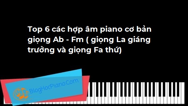 Top 6 các hợp âm piano cơ bản giọng Ab – Fm ( giọng La giáng trưởng và giọng Fa thứ)