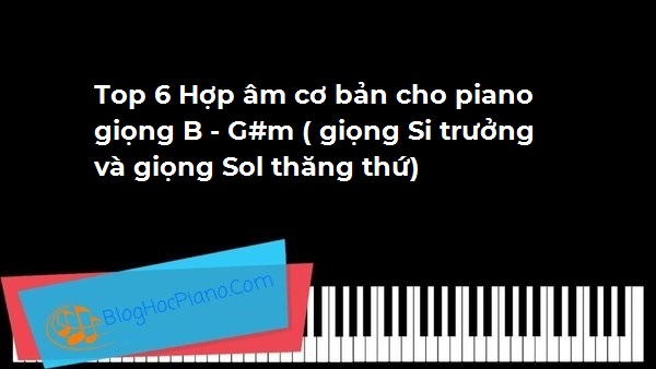 Top 6 Hợp âm cơ bản cho piano giọng B – G#m ( giọng Si trưởng và giọng Sol thăng thứ)