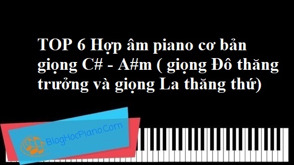 TOP 6 Hợp âm piano cơ bản giọng C# – A#m ( giọng Đô thăng trưởng và giọng La thăng thứ)