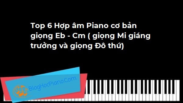 Top 6 Hợp âm Piano cơ bản giọng Eb – Cm ( giọng Mi giáng trưởng và giọng Đô thứ)