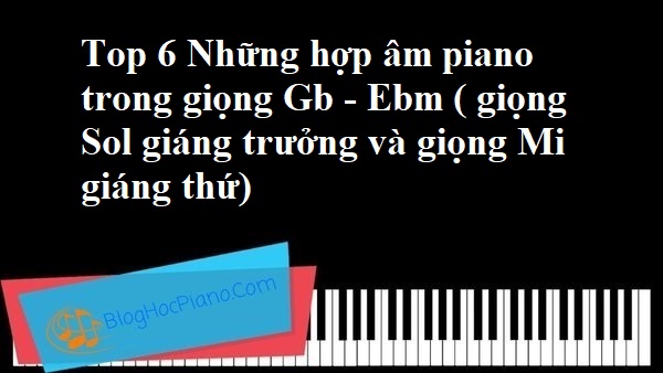 Top 6 Những hợp âm piano trong giọng Gb – Ebm ( giọng Sol giáng trưởng và giọng Mi giáng thứ)