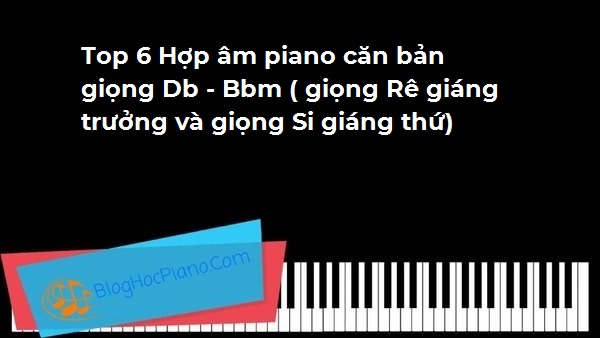 Top 6 Hợp âm piano căn bản giọng Db – Bbm ( giọng Rê giáng trưởng và giọng Si giáng thứ)